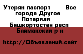 Утерян паспорт.  . - Все города Другое » Потеряли   . Башкортостан респ.,Баймакский р-н